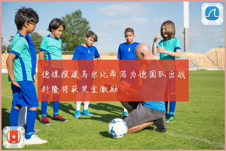 德媒报道乌尔比希若为德国队出战科隆将获奖金激励