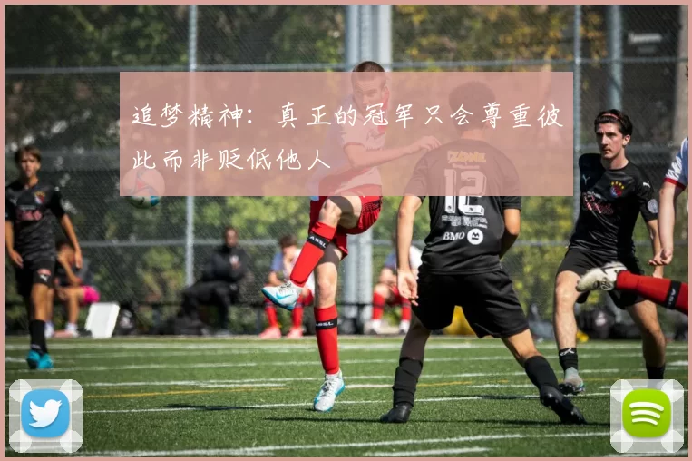 追梦精神：真正的冠军只会尊重彼此而非贬低他人