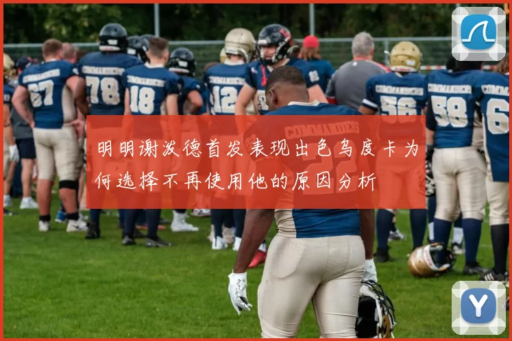 明明谢泼德首发表现出色乌度卡为何选择不再使用他的原因分析