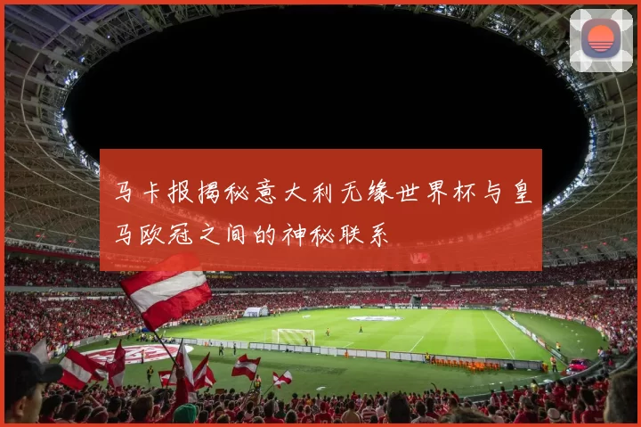 马卡报揭秘意大利无缘世界杯与皇马欧冠之间的神秘联系