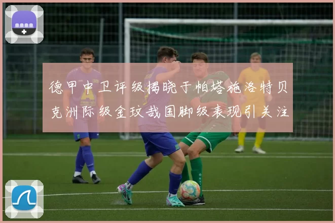 德甲中卫评级揭晓于帕塔施洛特贝克洲际级金玟哉国脚级表现引关注