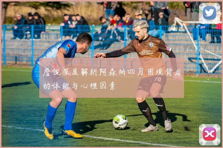 詹俊深度解析阿森纳四月困境背后的体能与心理因素