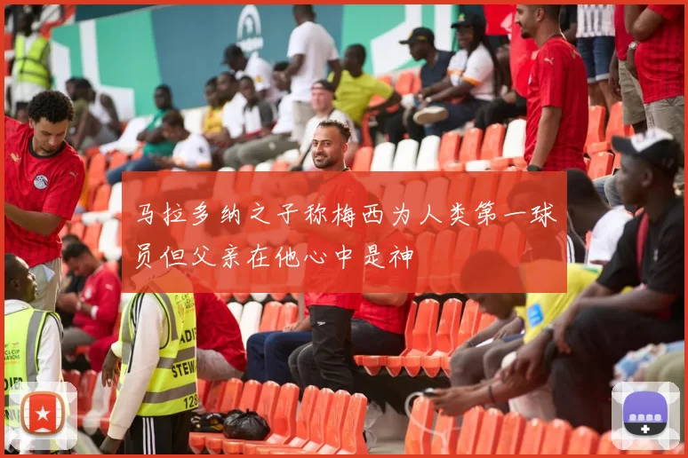 马拉多纳之子称梅西为人类第一球员但父亲在他心中是神