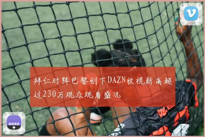 拜仁对阵巴黎创下DAZN收视新高超过230万观众观看盛况