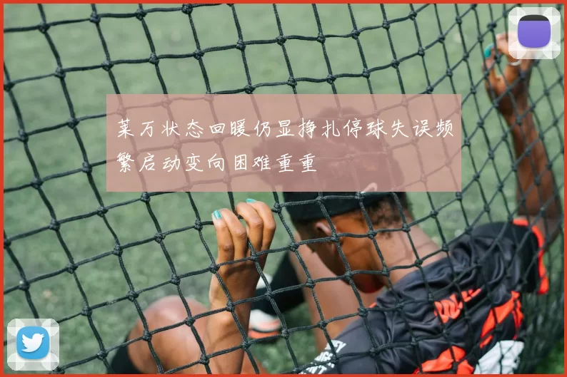 莱万状态回暖仍显挣扎停球失误频繁启动变向困难重重