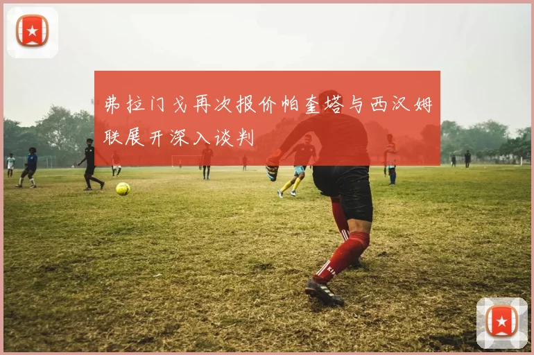 弗拉门戈再次报价帕奎塔与西汉姆联展开深入谈判
