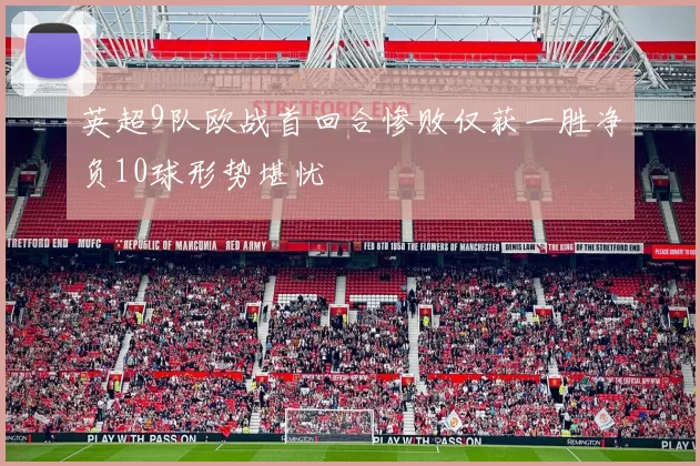 英超9队欧战首回合惨败仅获一胜净负10球形势堪忧