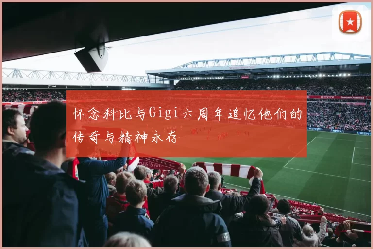 怀念科比与Gigi六周年追忆他们的传奇与精神永存