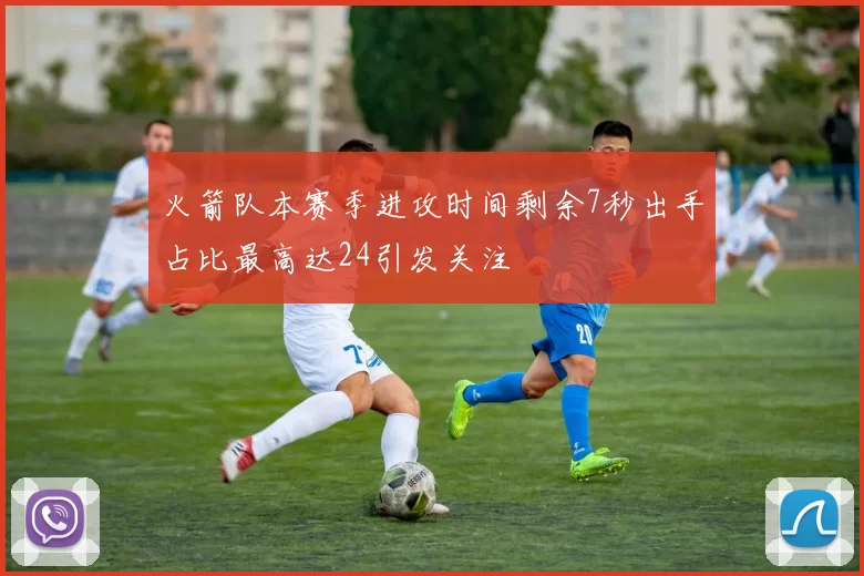 火箭队本赛季进攻时间剩余7秒出手占比最高达24引发关注