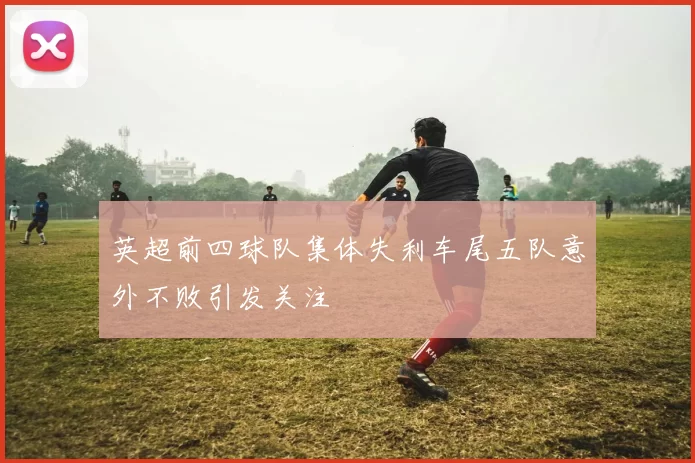 英超前四球队集体失利车尾五队意外不败引发关注
